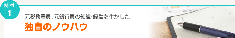 元税務署員、元銀行員の知識・経験を生かした独自のノウハウ