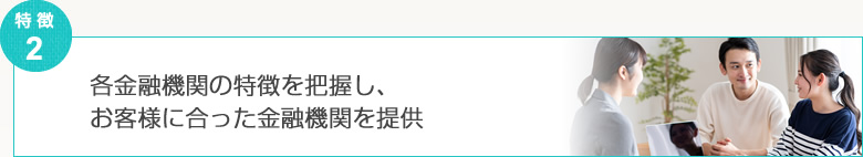 各金融機関の特徴を把握し、お客様に合った金融機関を提供